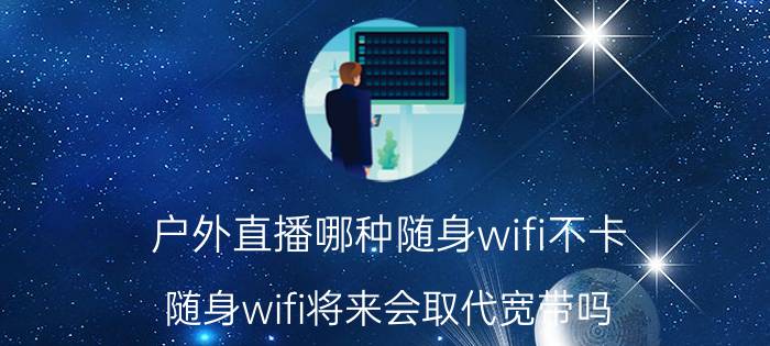 户外直播哪种随身wifi不卡 随身wifi将来会取代宽带吗？